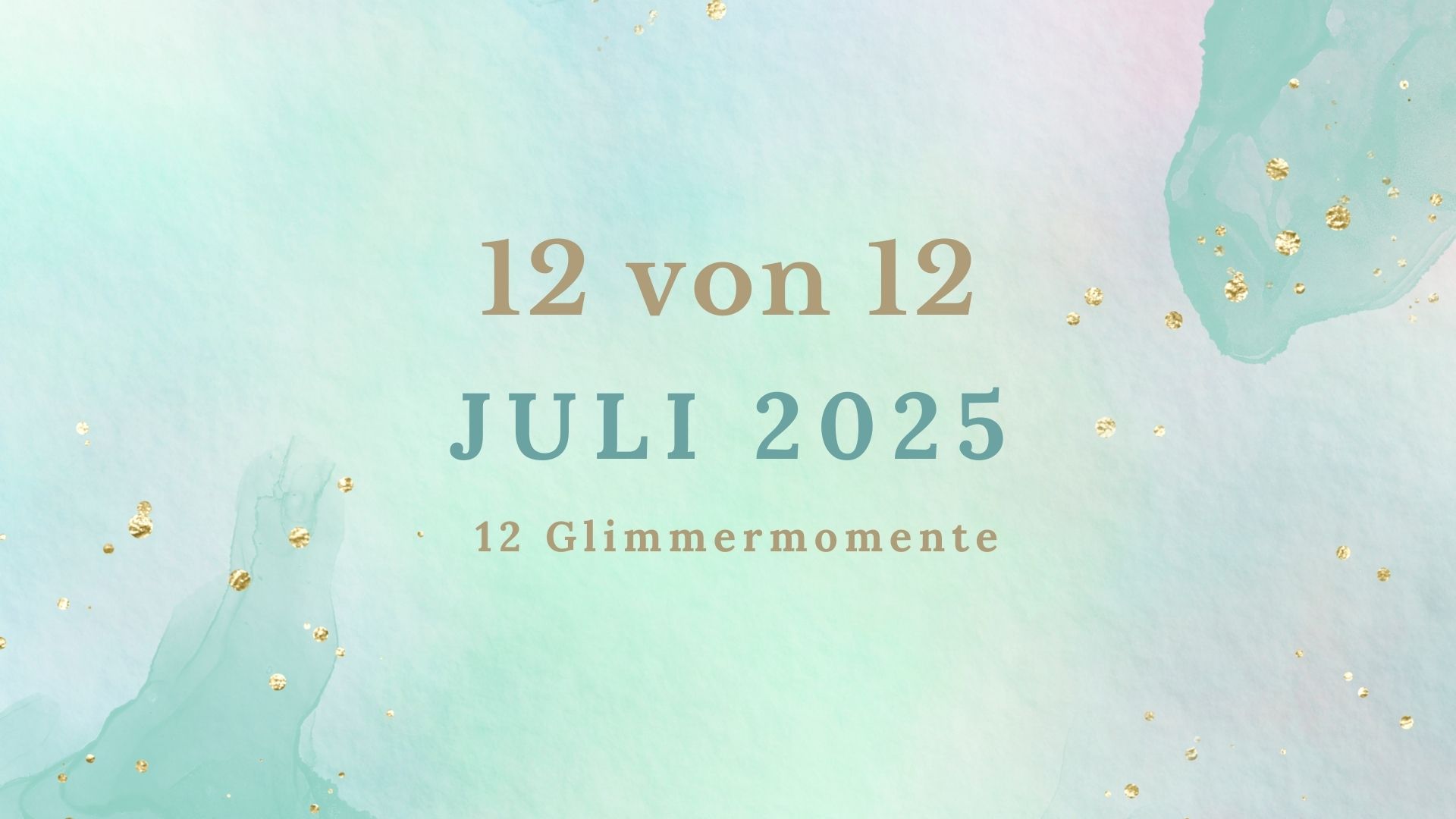 Titelgrafik „12 von 12 – Juli 2025“. Zarte Aquarelltöne in Türkis, Rosa und Himmelblau, verstreute goldene Sprenkel – darüber in Serifenschrift: „12 von 12 – Juli 2025 – 12 Glimmermomente“.